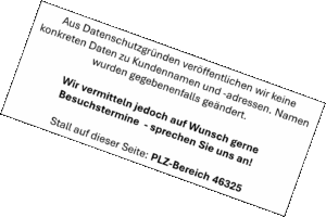 Hinweis: Aus Datenschutzgründen veröffentlichen wir keine konkreten Daten zu Kundennamen und Kundenadressen. Namen wurden gegebenenfalls geändert. Wir vermitteln jedoch auf Wunsch gerne Besuchstermine - sprechen Sie uns an! Stall auf dieser Seite: PLZ-Bereich 46325